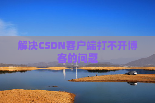 解决CSDN客户端打不开博客的问题 解决CSDN客户端打不开博客的问题